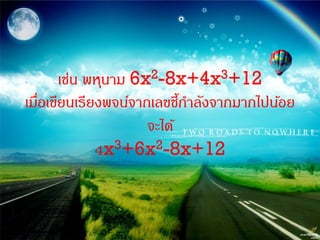 เช่น พหุนาม 6x2-8x+4x3+12
เมือเขียนเรียงพจน์จากเลขชีกาลังจากมากไปน้อย
   ่                       ้
                     จะได้
             4x  3+6x2-8x+12
 