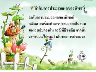 ลาดับการประมวลผลของนิพจน์
ลาดับการประมวลผลของนิพจน์
คณิตศาสตร์ จะทาการประมวลผลในส่ วน
ของวงเล็บก่ อนใน กรณีทมวงเล็บ จากนั้น
                      ี่ ี
จะคานวณไปตามลาดับของการประมวล
 