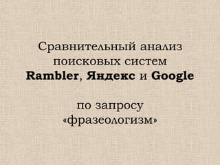 Сравнительный анализ
   поисковых систем
Rambler, Яндекс и Google

       по запросу
     «фразеологизм»
 
