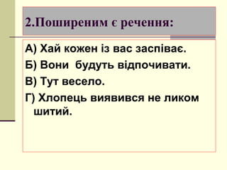 2.Поширеним є речення:
А) Хай кожен із вас заспіває.
Б) Вони будуть відпочивати.
В) Тут весело.
Г) Хлопець виявився не ликом
  шитий.
 
