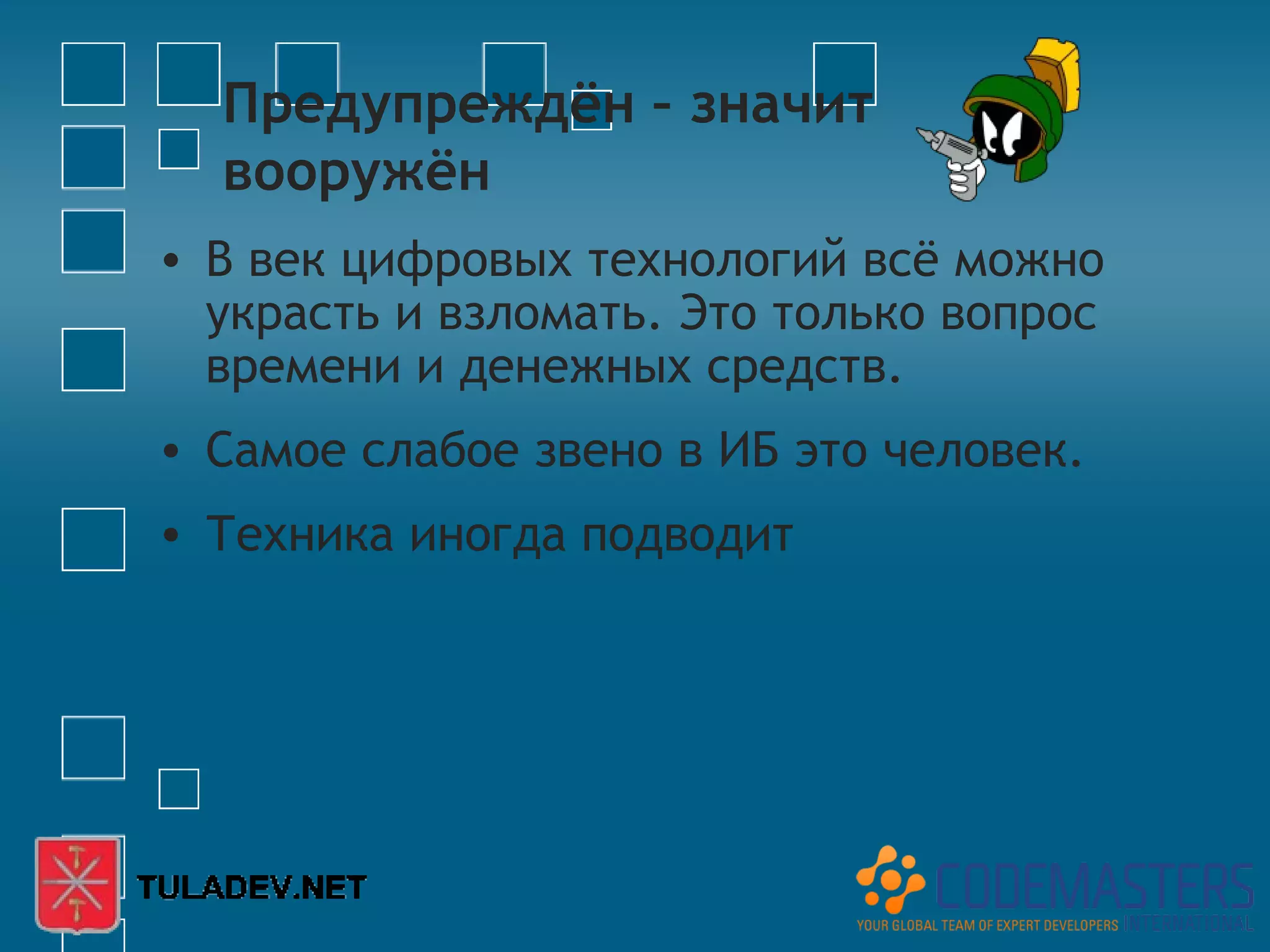Предупреждён – значит
  вооружён
• В век цифровых технологий всё можно
  украсть и взломать. Это только вопрос
  времени и денежных средств.
• Самое слабое звено в ИБ это человек.
• Техника иногда подводит
 