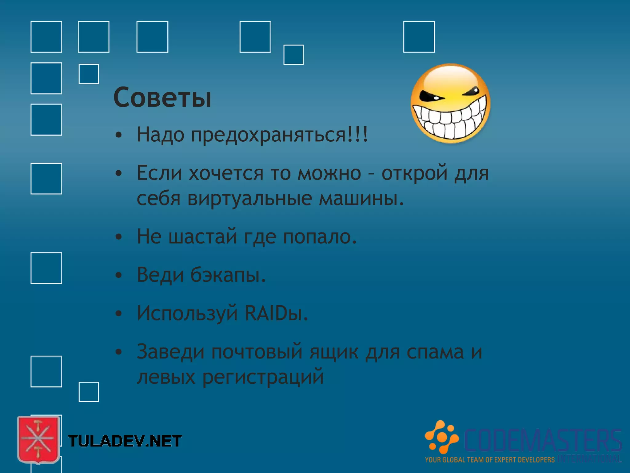 Советы
• Надо предохраняться!!!
• Если хочется то можно – открой для
  себя виртуальные машины.
• Не шастай где попало.
• Веди бэкапы.
• Используй RAIDы.
• Заведи почтовый ящик для спама и
  левых регистраций
 