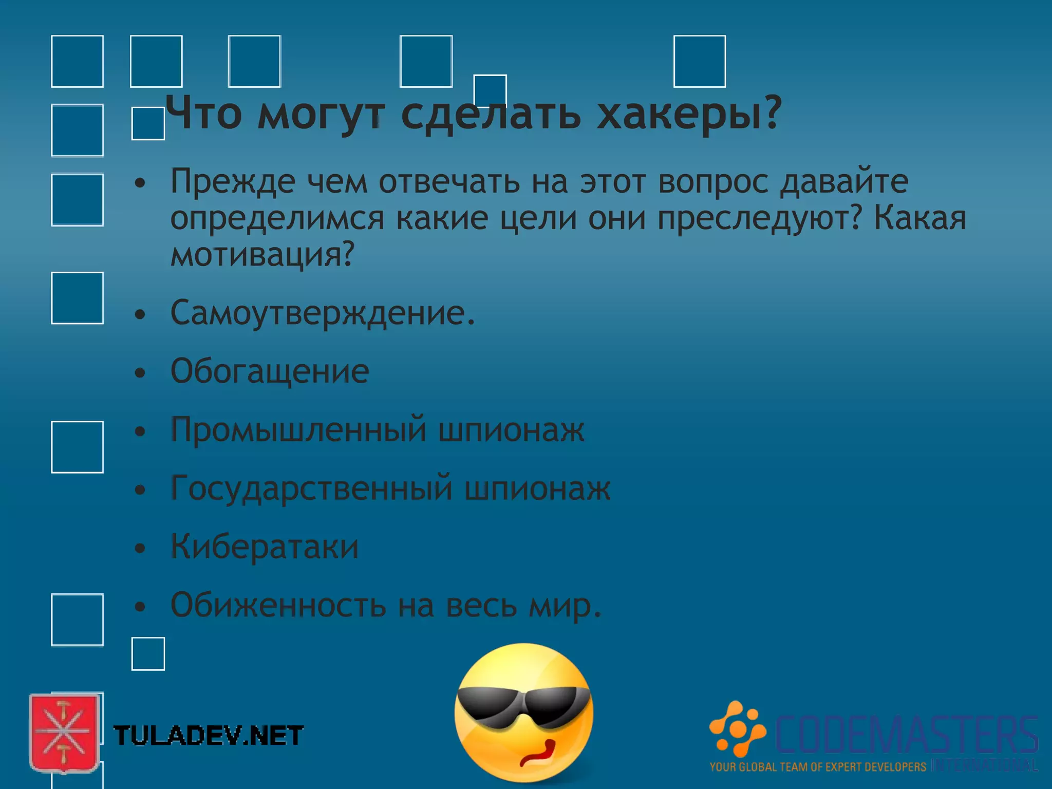 Что могут сделать хакеры?
• Прежде чем отвечать на этот вопрос давайте
  определимся какие цели они преследуют? Какая
  мотивация?
• Самоутверждение.
• Обогащение
• Промышленный шпионаж
• Государственный шпионаж
• Кибератаки
• Обиженность на весь мир.
 