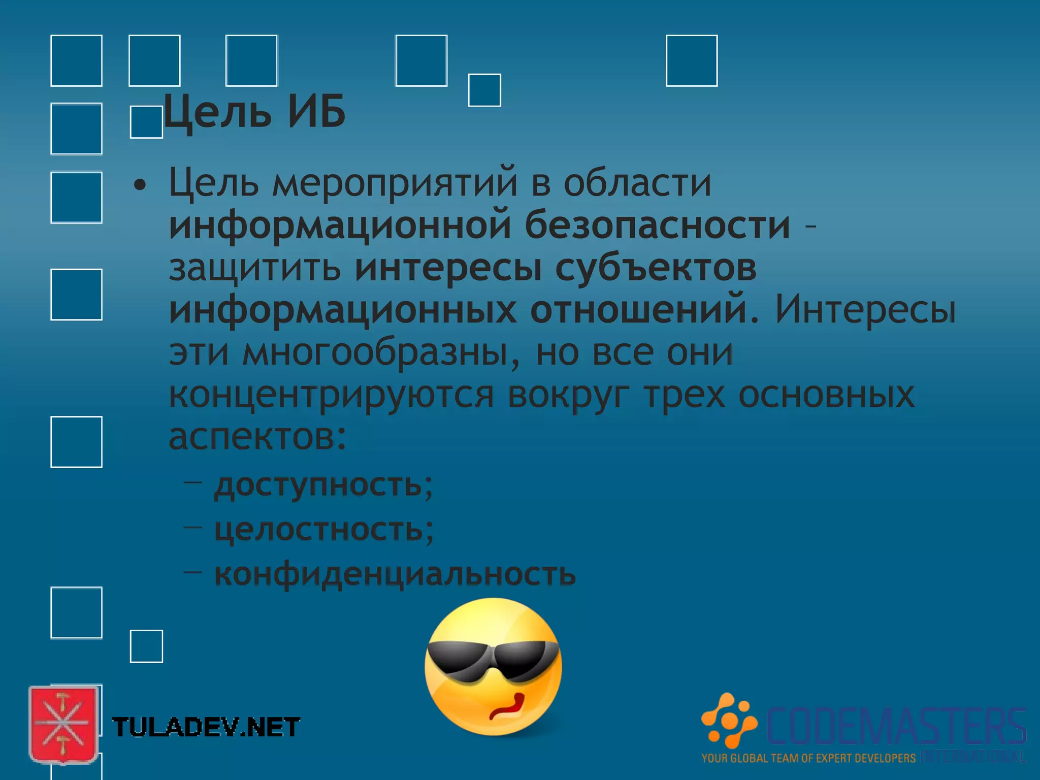 Цель ИБ
• Цель мероприятий в области
  информационной безопасности –
  защитить интересы субъектов
  информационных отношений. Интересы
  эти многообразны, но все они
  концентрируются вокруг трех основных
  аспектов:
  − доступность;
  − целостность;
  − конфиденциальность
 