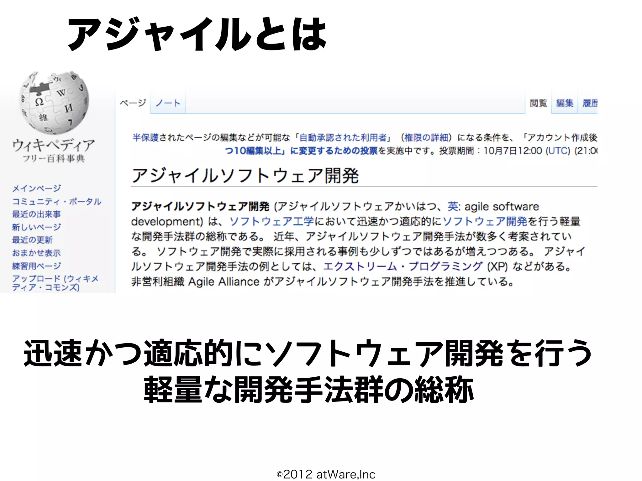 アジャイルとは




迅速かつ適応的にソフトウェア開発を行う
    軽量な開発手法群の総称

        ©2012 atWare,Inc
 
