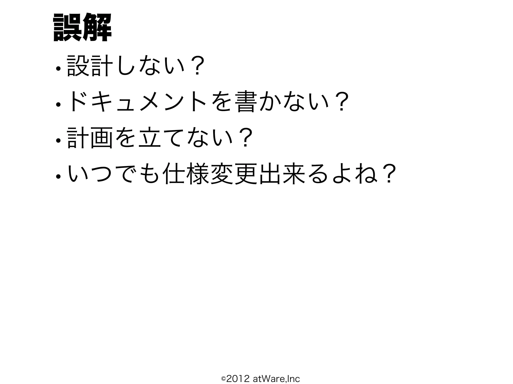 誤解
•設計しない？
•ドキュメントを書かない？
•計画を立てない？
•いつでも仕様変更出来るよね？




       ©2012 atWare,Inc
 