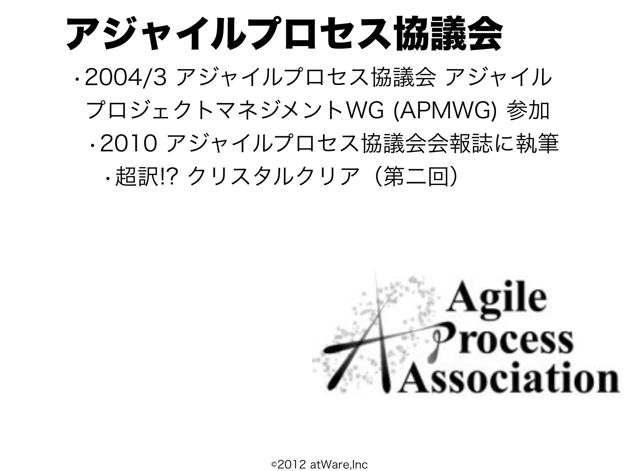 アジャイルプロセス協議会
• 2004/3 アジャイルプロセス協議会 アジャイル
  プロジェクトマネジメントWG (APMWG) 参加
  • 2010 アジャイルプロセス協議会会報誌に執筆
    • 超訳!? クリスタルクリア（第二回）




           ©2012 atWare,Inc
 