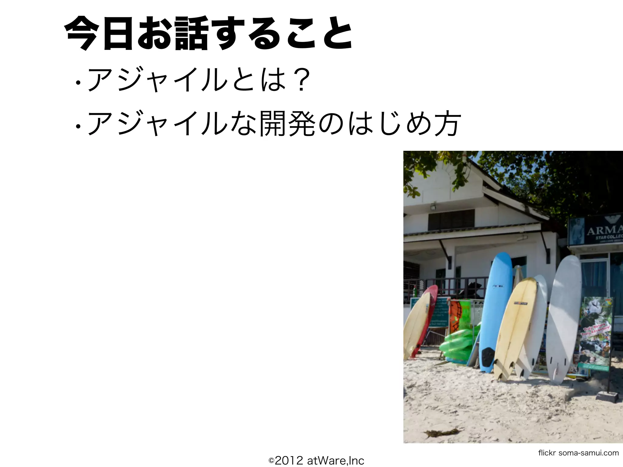 今日お話すること
•アジャイルとは？
•アジャイルな開発のはじめ方




                          ﬂickr soma-samui.com
       ©2012 atWare,Inc
 