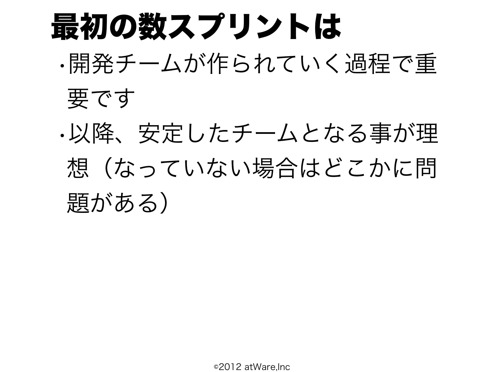 最初の数スプリントは
•開発チームが作られていく過程で重
 要です
•以降、安定したチームとなる事が理
 想（なっていない場合はどこかに問
 題がある）




      ©2012 atWare,Inc
 