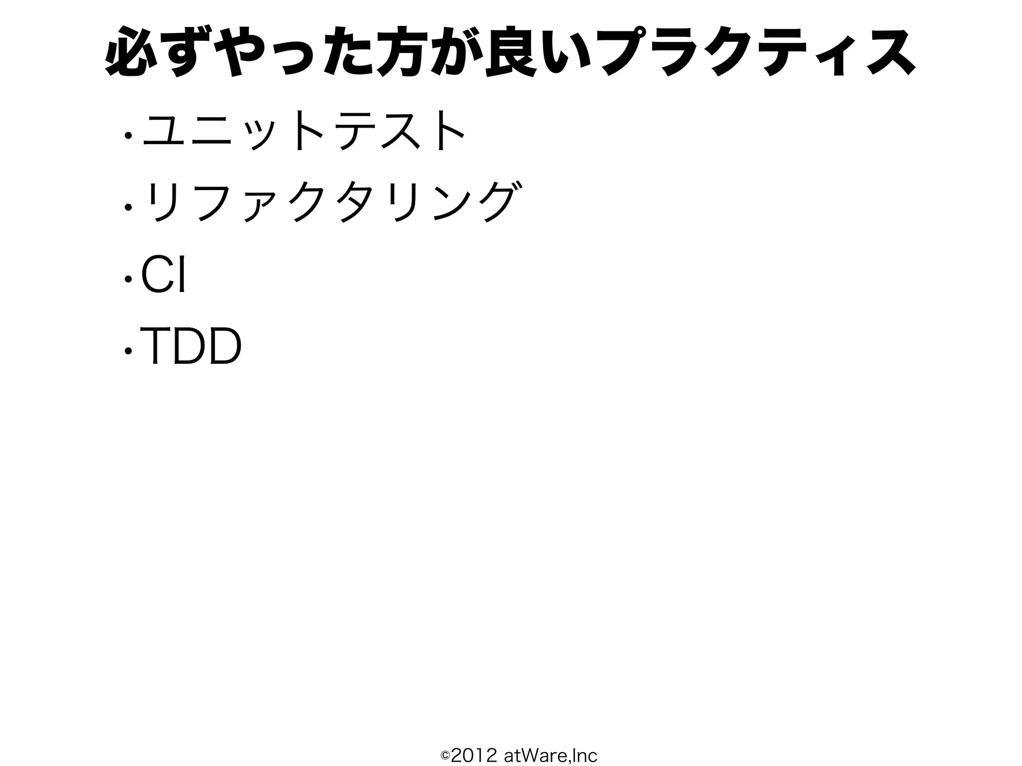 必ずやった方が良いプラクティス
•ユニットテスト
•リファクタリング
•CI
•TDD




       ©2012 atWare,Inc
 