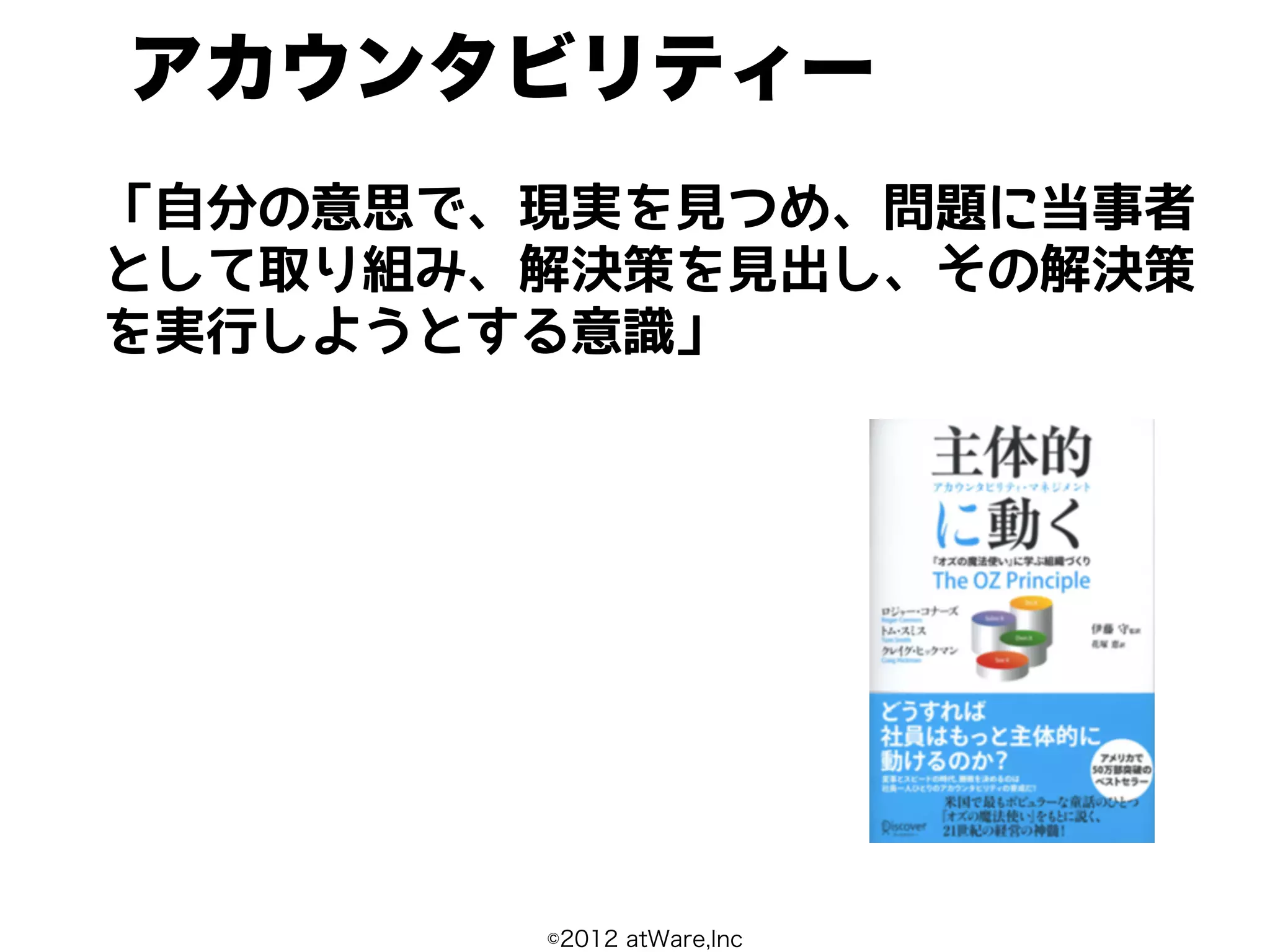 アカウンタビリティー
「自分の意思で、現実を見つめ、問題に当事者
として取り組み、解決策を見出し、その解決策
を実行しようとする意識」




        ©2012 atWare,Inc
 