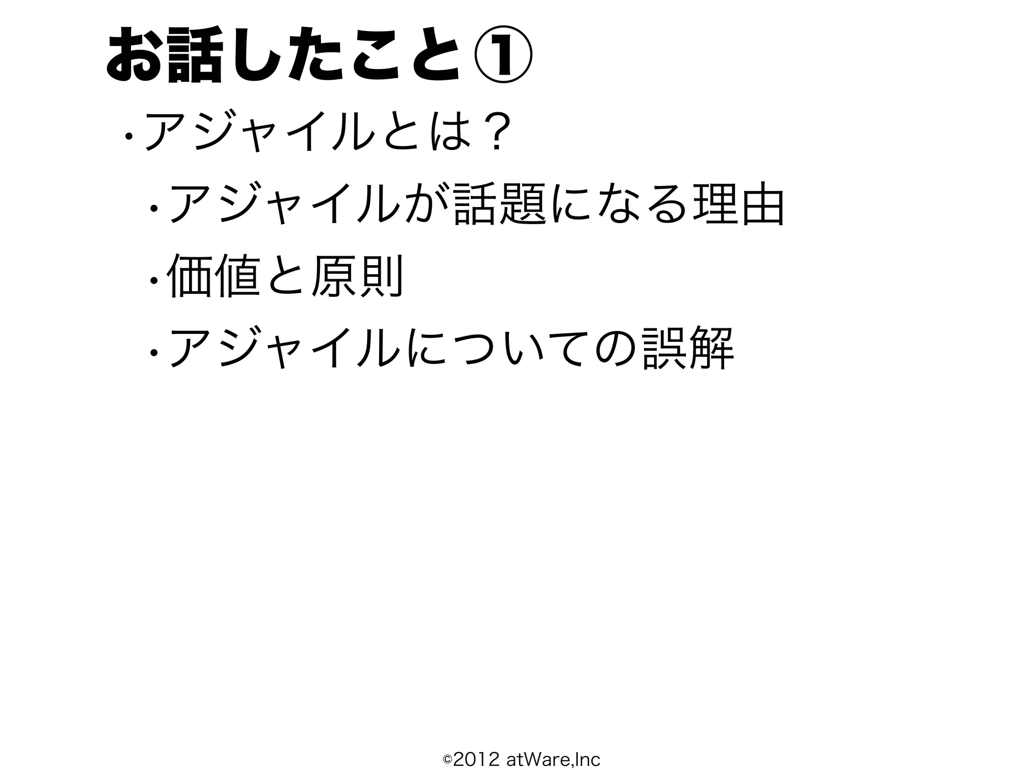 お話したこと ①
•アジャイルとは？
 •アジャイルが話題になる理由
 •価値と原則
 •アジャイルについての誤解




       ©2012 atWare,Inc
 