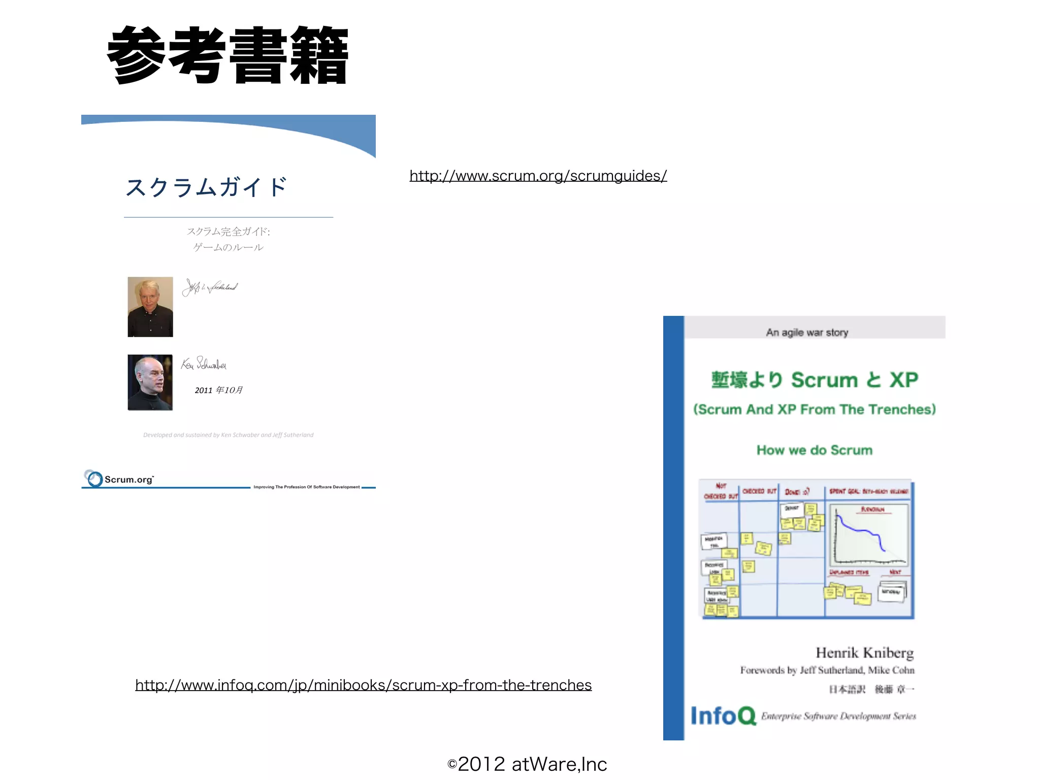 参考書籍
                                                               http://www.scrum.org/scrumguides/


                                           :




                  2011




 Developed and sustained by Ken Schwaber and Jeff Sutherland




http://www.infoq.com/jp/minibooks/scrum-xp-from-the-trenches




                                                                   ©2012 atWare,Inc
 