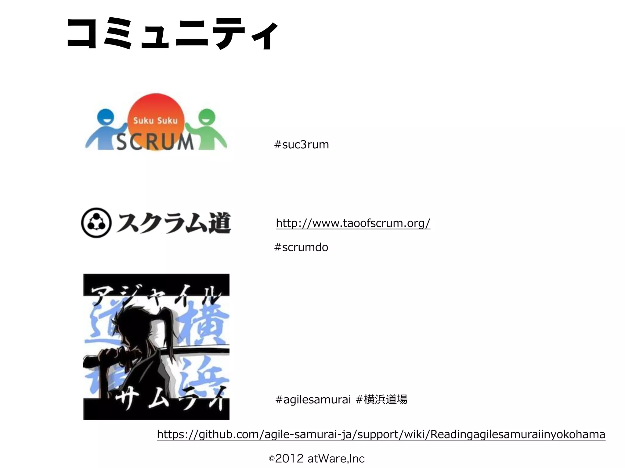 コミュニティ

                       #suc3rum




                        http://www.taoofscrum.org/

                       #scrumdo




                        #agilesamurai  #横浜道場


  https://github.com/agile-‐‑‒samurai-‐‑‒ja/support/wiki/Readingagilesamuraiinyokohama

                      ©2012 atWare,Inc
 