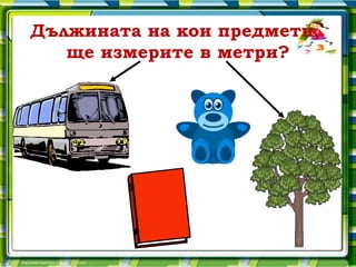 Дължината на кои предмети,
   ще измерите в метри?
 