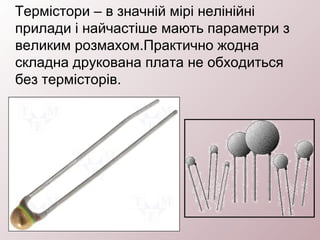 Термістори – в значній мірі нелінійні
прилади і найчастіше мають параметри з
великим розмахом.Практично жодна
складна друкована плата не обходиться
без термісторів.
 