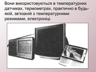 Вони використовуються в температурних
датчиках, термометрах, практично в будь-
якій, зв'язаній з температурними
режимами, електроніці.
 