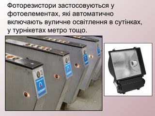Фоторезистори застосовуються у
фотоелементах, які автоматично
включають вуличне освітлення в сутінках,
у турнікетах метро тощо.
 