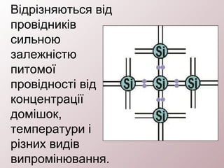 Відрізняються від
провідників
сильною
залежністю
питомої
провідності від
концентрації
домішок,
температури і
різних видів
випромінювання.
 