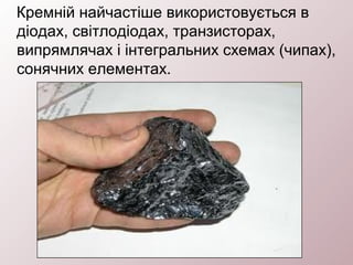 Кремній найчастіше використовується в
діодах, світлодіодах, транзисторах,
випрямлячах і інтегральних схемах (чипах),
сонячних елементах.
 