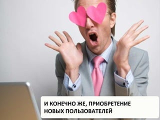 И КОНЕЧНО ЖЕ, ПРИОБРЕТЕНИЕ
НОВЫХ ПОЛЬЗОВАТЕЛЕЙ
 