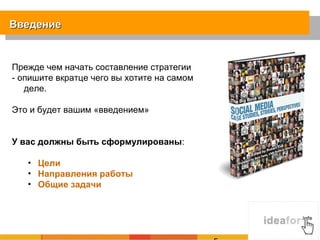 Введение


Прежде чем начать составление стратегии
- опишите вкратце чего вы хотите на самом
   деле.

Это и будет вашим «введением»


У вас должны быть сформулированы:

   • Цели
   • Направления работы
   • Общие задачи
 