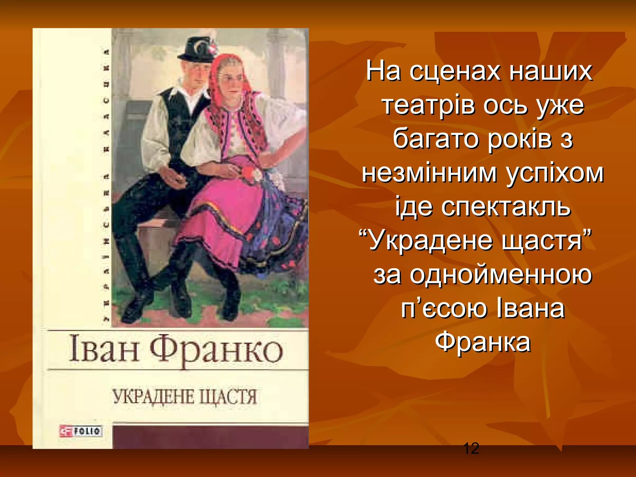 На сценах наших
  театрів ось уже
   багато років з
незмінним успіхом
   іде спектакль
“Украдене щастя”
 за однойменною
    п’єсою Івана
       Франка


       12
 