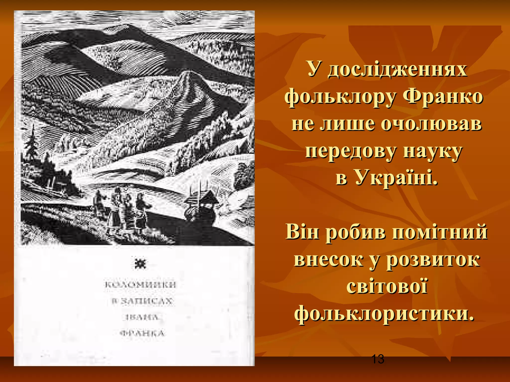 У дослідженнях
фольклору Франко
не лише очолював
 передову науку
     в Україні.

Він робив помітний
 внесок у розвиток
      світової
 фольклористики.
       13
 