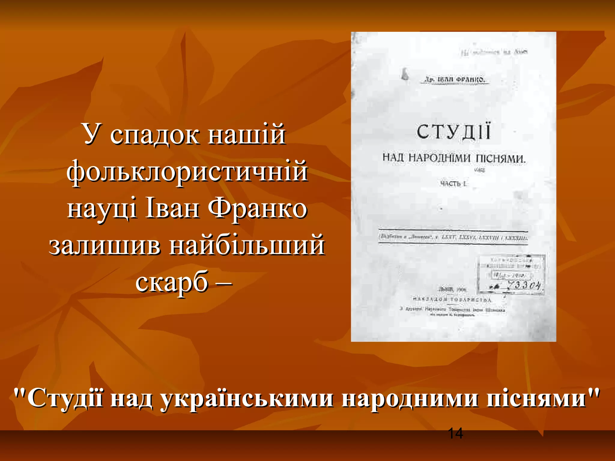 У спадок нашій
   фольклористичній
   науці Іван Франко
  залишив найбільший
        скарб –


"Студії над українськими народними піснями"
                               14
 