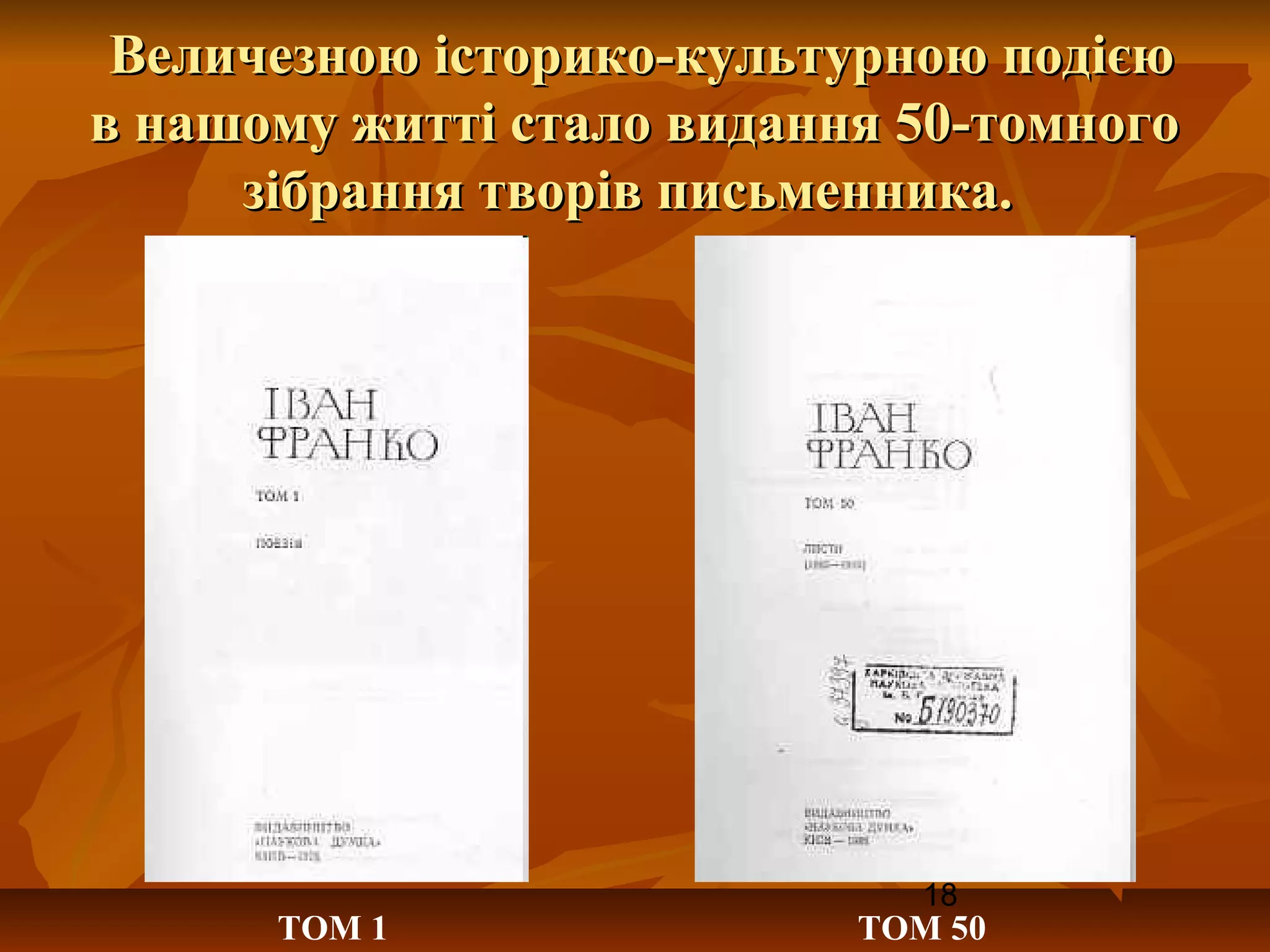 Величезною історико-культурною подією
в нашому житті стало видання 50-томного
     зібрання творів письменника.




                              18
      ТОМ 1                ТОМ 50
 