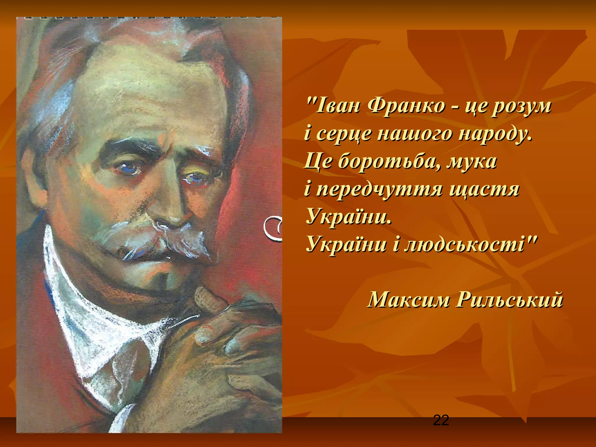 "Іван Франко - це розум
і серце нашого народу.
Це боротьба, мука
і передчуття щастя
України.
України і людськості"

     Максим Рильський




           22
 