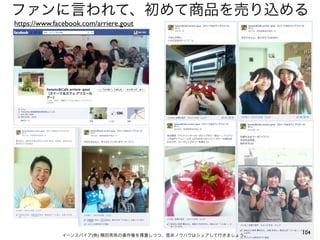 ファンに言われて、初めて商品を売り込める
https://www.facebook.com/arriere.gout




              イーンスパイア(株) 横田秀珠の著作権を尊重しつつ、是非ノウハウはシェアして行きましょう。
                                                              104
 