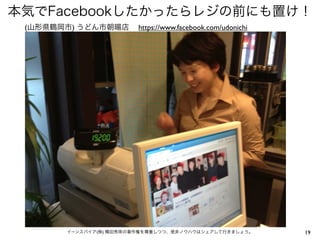 本気でFacebookしたかったらレジの前にも置け！
 (山形県鶴岡市) うどん市朝暘店       https://www.facebook.com/udonichi




       イーンスパイア(株) 横田秀珠の著作権を尊重しつつ、是非ノウハウはシェアして行きましょう。        19
 