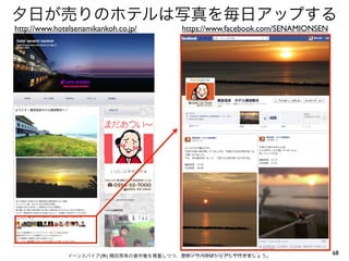 夕日が売りのホテルは写真を毎日アップする
http://www.hotelsenamikankoh.co.jp/     https://www.facebook.com/SENAMIONSEN




               イーンスパイア(株) 横田秀珠の著作権を尊重しつつ、是非ノウハウはシェアして行きましょう。
                                                                               68
 