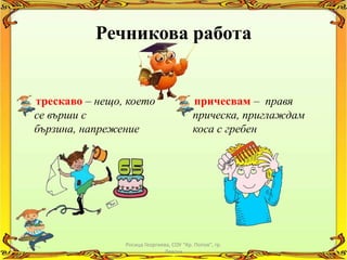 Речникова работа


трескаво – нещо, което                    причесвам – правя
се върши с                                прическа, приглаждам
бързина, напрежение                       коса с гребен




                Росица Георгиева, СОУ "Кр. Попов", гр.
                              Левски
 