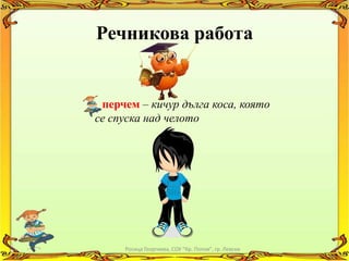 Речникова работа


 перчем – кичур дълга коса, която
се спуска над челото




     Росица Георгиева, СОУ "Кр. Попов", гр. Левски
 