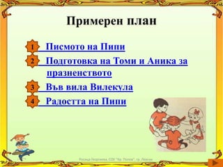 Примерен план

1   Писмото на Пипи
2   Подготовка на Томи и Аника за
    празненството
3   Във вила Вилекула
4   Радостта на Пипи




          Росица Георгиева, СОУ "Кр. Попов", гр. Левски
 