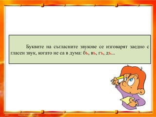 Буквите на съгласните звукове се изговарят заедно с
гласен звук, когато не са в дума: бъ, въ, гъ, дъ...
 