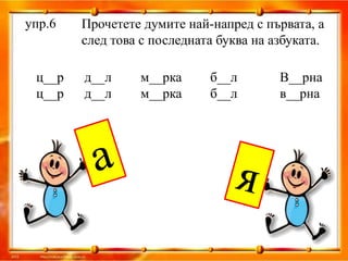 упр.6   Прочетете думите най-напред с първата, а
        след това с последната буква на азбуката.

 ц__р   д__л     м__рка      б__л        В__рна
 ц__р   д__л     м__рка      б__л        в__рна
 