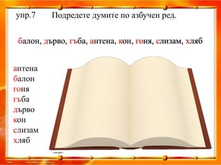 упр.7     Подредете думите по азбучен ред.


 балон, дърво, гъба, антена, кон, гоня, слизам, хляб


антена
балон
гоня
гъба
дърво
кон
слизам
хляб
 