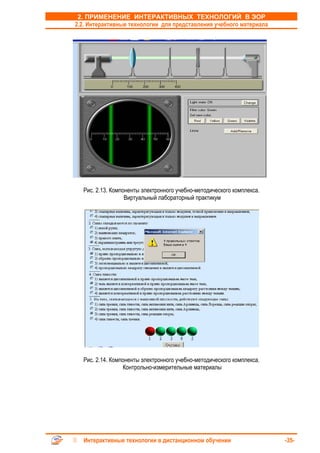 2. ПРИМЕНЕНИЕ ИНТЕРАКТИВНЫХ ТЕХНОЛОГИЙ В ЭОР
2.2. Интерактивные технологии для представления учебного материала




  Рис. 2.13. Компоненты электронного учебно-методического комплекса.
                  Виртуальный лабораторный практикум




  Рис. 2.14. Компоненты электронного учебно-методического комплекса.
                 Контрольно-измерительные материалы




  Интерактивные технологии в дистанционном обучении                    -35-
 