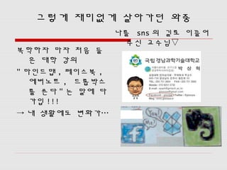 그렇게 재미없게 살아가던 와중
                   나를 sns 의 길로 이끌어
                    주신 교수님▽
복학하자 마자 처음 들
   은 대학 강의
" 마인드맵 , 페이스북 ,
   에버노트 , 드롭박스
   를 쓴다 " 는 말에 다
   가입 !!!
→ 내 생활에도 변화가…
 