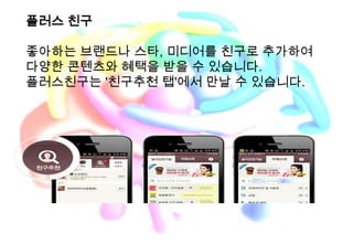 플러스 친구

좋아하는 브랜드나 스타, 미디어를 친구로 추가하여
다양한 콘텐츠와 혜택을 받을 수 있습니다.
플러스친구는 '친구추천 탭'에서 만날 수 있습니다.
 