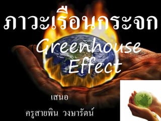 ภาวะเรือนกระจก
   (Greenhouse
       Effect
         เสนอ
  ครูสายพิน วงษารัตน์
 