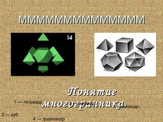 ММММММММММММММ




                    Понятие
                многогранника.
     1 — тетраэдр            3 — октаэдр
                                           5 -икосаэдр   .
2 — куб
             4 — додекаэдр
 
