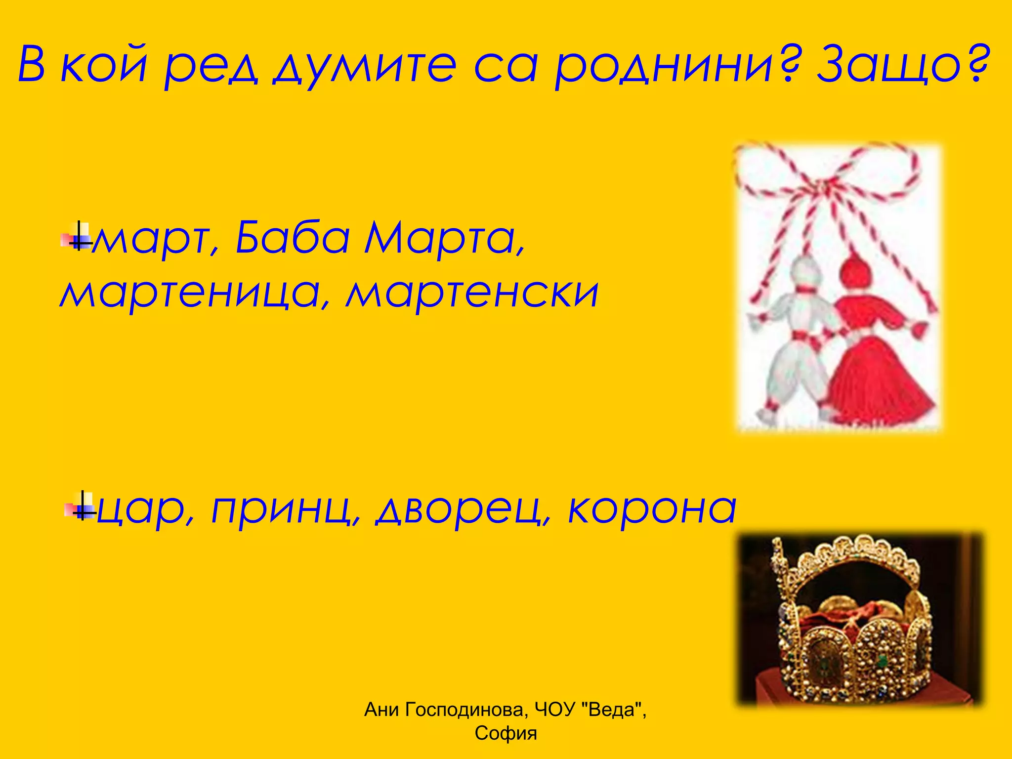 В кой ред думите са роднини? Защо?


  март, Баба Марта,
 мартеница, мартенски



  цар, принц, дворец, корона



            Ани Господинова, ЧОУ "Веда",
                      София
 
