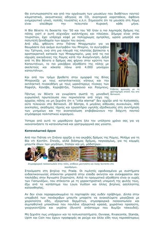 Θα εντυπωσιαστείτε και από την οργάνωση των μουσείων που διαθέτουν παντού
κλιματιστικά, ακουστικούς οδηγούς σε CD, αναπηρικά καροτσάκια, άφθονο
ενημερωτικό υλικό, πολλές τουαλέτες κ.λ.π. Σημειώστε ότι τα μουσεία στη Ρώμη
είναι      ελεύθερα     την      τελευταία      Κυριακή       κάθε      μήνα.

Η Βία Βένετο τη δεκαετία του ’50 και του ‘60 ήταν ο πιο λαμπερός δρόμος της
πόλης γιατί σ αυτή σύχναζαν καλλιτέχνες και πλούσιοι. Σήμερα είναι στέκι
τουριστών, έχει υπέροχα καφέ με πολύχρωμες ομπρέλες, ωραία μαγαζιά και
πολυτελή ξενοδοχεία των αρχών του αιώνα.
Από εδώ, φθάνετε στην Πιάτσα Mπαρμπερίνι για να
θαυμάσετε ένα ακόμα συντριβάνι του Μπερίνι, το συντριβάνι
του Τρίτωνα, ενώ στη μια πλευρά της πλατείας βρίσκεται η
αριστοκρατική κατοικία των Μπαρμπερίνι, μιας από τις πιο
ισχυρές οικογένειες της Ρώμης κατά την Αναγέννηση. Δεξιά
από τη Βία Βένετο ο δρόμος σας φέρνει στην κρύπτη των
Καπουτσίνων, το πιο μακάβριο αξιοθέατο της πόλης με
σκελετούς και κόκαλα πάνω από 4.000 μοναχών
καπουτσίνων.

Και από τον τρόμο βρεθείτε στην ομορφιά της Βίλας
Μποργκέζε με τους καταπληκτικούς κήπους και την
εκπληκτική πινακοθήκη με τους ωραιότερους πίνακες των
Ραφαήλ, Κανόβα, Καραβάτζιο, Τιασιανού και Ρούμπενς.
                                                                           Ελβετός φρουρός με τη
                                                                           φανταχτερή στολή του στο
Πάντως αν θέλετε να γνωρίσετε σωστά τη μοναδική                            Βατικανό.
ευρωπαϊκή πρωτεύουσα που περικλείεται από τείχη της
αρχαίας πόλης να μη ξεχνάτε ότι η “citta eternal” δεν αρχίζει από το Κολοσσαίο,
ούτε τελειώνει στο Βατικανό. 20 θέατρα, 6 μεγάλες αίθουσες συναυλιών, 400
εκκλησίες, ακαδημίες τέχνης και εργαστήρια υψηλής εξειδίκευσης στη συντήρηση
των μνημείων και την αναπαλαίωση επιβεβαιώνουν την διάχυτη παντού
ατμόσφαιρα πολιτιστικού κορεσμού.

Ύστερα από αυτό το μαραθώνιο έχετε όλο τον υπόλοιπο χρόνο σας για να
ικανοποιήσετε τα καταναλωτικά και γαστριμαργικά σας γούστα.

Καταναλωτικό όργιο

Από την Πιάτσα ντι Σπάνια αρχίζει ο πιο ακριβός δρόμος της Ρώμης. Μιλάμε για τη
Βία ντι Κοντότι. Στενός, αλλά διάσημος δρόμος, παγκοσμίως, για τις κομψές
μπουτίκ όλων των μεγάλων, Ιταλών και μη, μόδιστρων.




  Ατμοσφαιρικά παλαιοπωλεία στην πόλη, απίθανα μαντολάτα και λικέρ Sorrento στο
                           αεροδρόμιο.
Στεκόμαστε στη βιτρίνα της Prada. Οι πωλητές εφοδιασμένοι με συστήματα
ενδοεπικοινωνίας στέκονται μπροστά στην είσοδο ακίνητοι και ανέκφραστοι σαν
τσολιάδες στον Άγνωστο Στρατιώτη. Αλλά το πραγματικό αξιοθέατο είναι οι ουρές
των Γιαπωνέζων, που στέκονται με τη χαρακτηριστική υπομονή της φυλής τους,
έξω από το κατάστημα του Louis Vuitton και άλλες βιτρίνες ασύλληπτης
καλαισθησίας.

Αν δεν είναι παραφουσκωμένο το πορτοφόλι σας ουδέν πρόβλημα. Δίπλα στην
υπερβολή των πανάκριβων μπουτίκ μπορείτε να ανακαλύψετε μαγαζάκια με
χειροποίητα είδη, εξαιρετικά δερμάτινα, ατμοσφαιρικά παλαιοπωλεία και
συμπαθητικά μπακάλικα που πουλάνε εξαιρετικά κρασιά, χωριάτικο προσούτο,
γκοργκοντζόλα και γκράπα (δυνατό απόσταγμα που θυμίζει τσικουδιά).

Μη ξεχνάτε πως υπάρχουν και τα πολυκαταστήματα. Ovviese, Rivascente, Standa,
Upim και Coin που έχουν προσφορές σε ρούχα και άλλα είδη τους περισσότερους
 