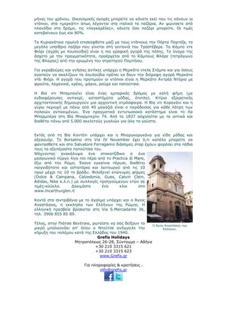 μήνες του χρόνου. Οικονομικές αγορές μπορείτε να κάνετε εκεί που τις κάνουν οι
ντόπιοι, στα «μερκάτι» όπως λέγονται στα ιταλικά τα παζάρια. Αν ψωνίσετε από
πλανόδιο στο δρόμο, τις «παγκαρέλες», κάνετε όσο παζάρι μπορείτε. Οι τιμές
κατεβαίνουν έως και 80%.

Τα Κυριακάτικα πρωϊνά επισκεφθείτε μαζί με τους ντόπιους την Πόρτα Πορτέζε, το
μεγάλο υπαίθριο παζάρι που γίνεται στη γειτονιά του Τραστέβερε. Το Κάμπο ντε
Φιόρι (αγρός με λουλούδια) είναι η πιο γραφική αγορά της πόλης. Το όνομα της
άσχετο με την πραγματικότητα, προέρχεται από το Κάμπους Φλόρε (τετράγωνο
της Φλώρας) από την ερωμένη του στρατηγού Πομπήιου.

Για γκραβούρες και γνήσιες αντίκες υπάρχει η Μερκάτο ντελε Στάμπε και για όσους
αγαπούν να σκαλίζουν τα λουλούδια πρέπει να δουν την διόροφη αγορά Μερκάτο
ντέι Φιόρι. Η αγορά που προτιμούν οι ντόπιοι είναι η Μερκάτο Αντρέα Ντόρια με
φρούτα, λαχανικά, κρέας, ψάρια, ρούχα και παπούτσια.

Η Βία ντι Μπαμπονίνι είναι ένας εμπορικός δρόμος με καλή φήμη (με
ενδιαφέρουσες αντικερί, καταστήματα μόδας, έπιπλα). Κτίρια εξαιρετικής
αρχιτεκτονικής δημιουργούν μια αρχοντική ατμόσφαιρα. Η Βία ντι Κορονάνι και η
γύρω περιοχή με πάνω από 40 μαγαζιά είναι ο παράδεισος για κάθε λάτρη των
παλαιών αντικειμένων. Ένα πραγματικά εντυπωσιακό κατάστημα είναι το Λα
Μπαρμπέρα στη Βία Μπαρμπερίνι 74. Από το 1837 ασχολείται με τα οπτικά και
διαθέτει πάνω από 5.000 σκελετούς γυαλιών για όλα τα γούστα.


Εκτός από τη Βία Κοντότι υπάρχει και η Μποργκοργκόνα για είδη μόδας και
αξεσουάρ. Το Borsalino στη Via IV November έχει ό,τι καπέλο μπορείτε να
φαντασθείτε και στο Salvatore Ferragamo διάσημες σταρ έχουν φορέσει στα πόδια
τους τα αξεπέραστα παπούτσια του.
Ψάχνοντας     ανακάλυψα ένα στοκατζίδικο σ ένα
μεσαιωνικό πύργο λίγο πιο πέρα από το Practica di Mare,
έξω από την Ρώμη. Έκανε εγκαίνια πέρυσι, διαθέτει
παιγνιδότοπο και εστιατόρια και λειτουργεί από τις 10
πρωϊ μέχρι τις 10 το βράδυ. Φιλοξενεί επώνυμες φίρμες
(Dolce & Campana, Calzedonia, Gues, Calvin Clein,
Adidas, Nike κ.λ.π.) με συλλογές προηγούμενων ετών σε
τιμές-κούκλα.      Δοκιμάστε      ένα     κλικ     στο
www.mcarthurglen.it

Κοντά στα σιντριβάνια με το άγαλμα υπάρχει και ο Άγιος
Αναστάσιος, η εκκλησία των Ελλήνων της Ρώμης. Η
ελληνική πρεσβεία βρίσκεται στη Via S.Mercadante 36,
τηλ. 3906 855 85 89.

Τέλος, στην Πιάτσα Βενέτσια, ρωτείστε να σας δείξουν το
                                                        Ο Άγιος Αναστάσιος των
μικρό μπαλκονάκι απ’ όπου ο Ντούτσε ανήγγειλε την              Ελλήνων.
κήρυξη του πολέμου κατά της Ελλάδος του 1940.
                               Grefis Holidays
                    Μητροπόλεως 26-28, Σύνταγμα – Αθήνα
                              +30 210 3315 621
                              +30 210 3315 623
                                www.Grefis.gr

                         Για πληροφορίες & κρατήσεις .
                                 info@grefis.gr
 