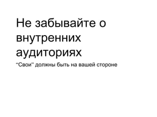Не забывайте о
внутренних
аудиториях
“Свои” должны быть на вашей стороне
 