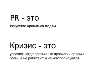 PR - это
искусство нравиться людям




Кризис - это
условия, когда привычные правила и приемы
больше не работают и не контролируются
 